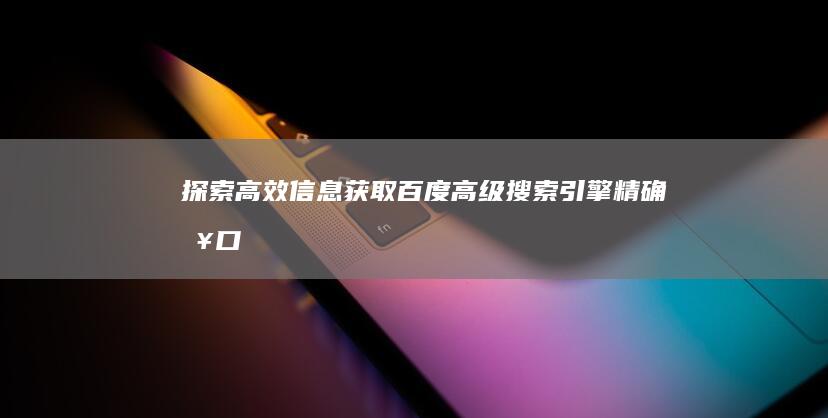 “探索高效信息获取：百度高级搜索引擎精确入口”