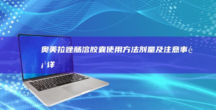 奥美拉唑肠溶胶囊：使用方法、剂量及注意事项详解说明书